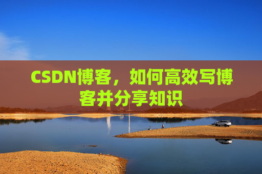 CSDN博客,如何高效写博客并分享知识 CSDN博客,如何高效写博客并分享知识